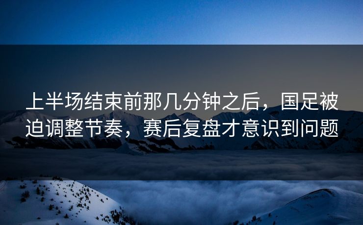 上半场结束前那几分钟之后，国足被迫调整节奏，赛后复盘才意识到问题