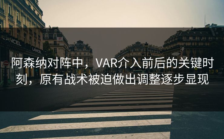 阿森纳对阵中，VAR介入前后的关键时刻，原有战术被迫做出调整逐步显现
