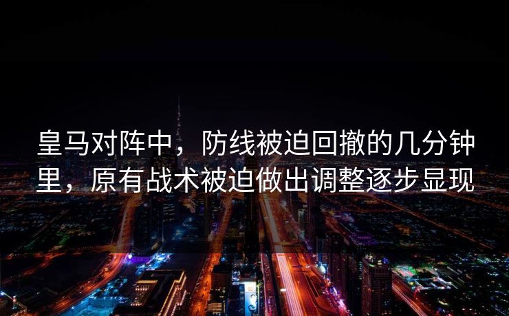 皇马对阵中，防线被迫回撤的几分钟里，原有战术被迫做出调整逐步显现