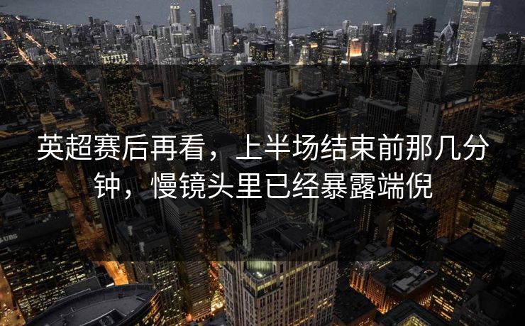 英超赛后再看，上半场结束前那几分钟，慢镜头里已经暴露端倪