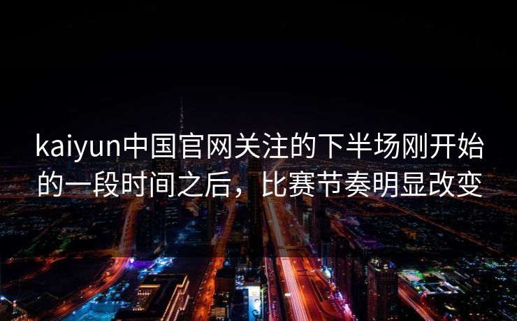 kaiyun中国官网关注的下半场刚开始的一段时间之后，比赛节奏明显改变