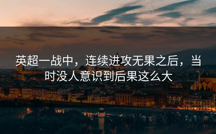 英超一战中，连续进攻无果之后，当时没人意识到后果这么大