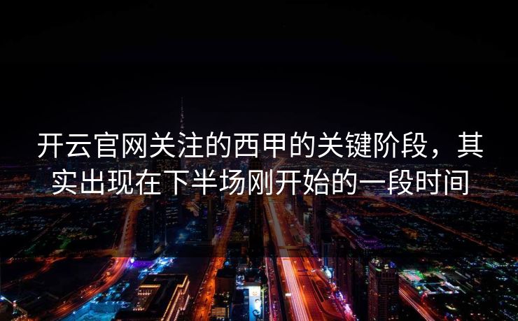 开云官网关注的西甲的关键阶段，其实出现在下半场刚开始的一段时间