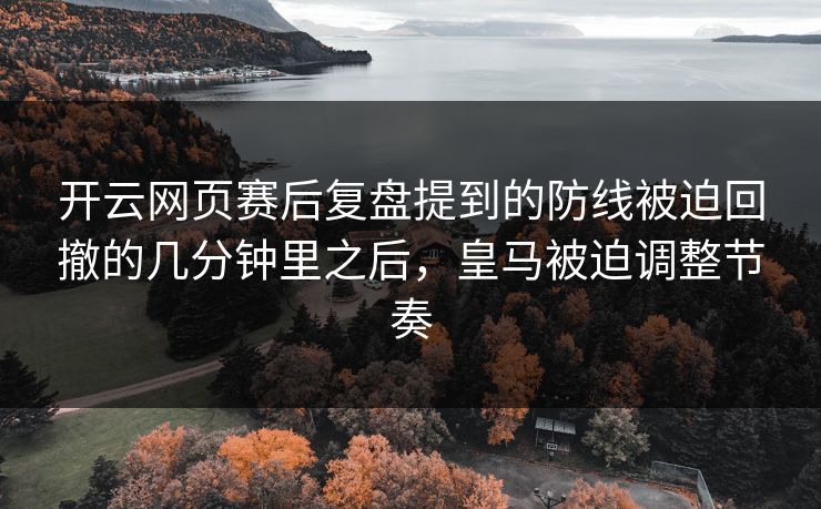 开云网页赛后复盘提到的防线被迫回撤的几分钟里之后，皇马被迫调整节奏