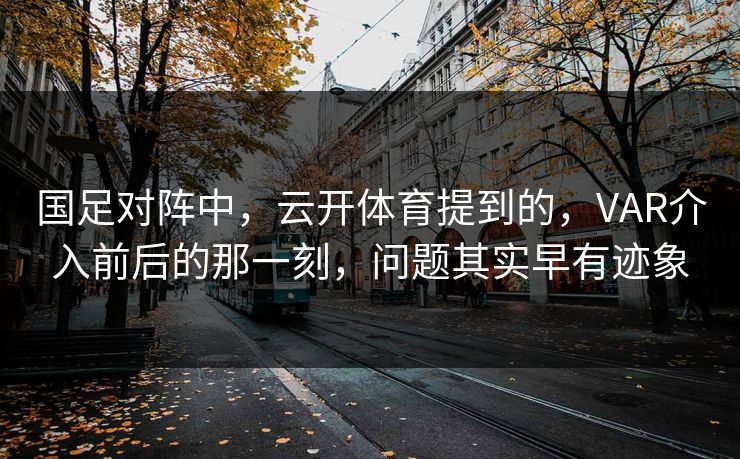 国足对阵中，云开体育提到的，VAR介入前后的那一刻，问题其实早有迹象