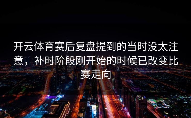 开云体育赛后复盘提到的当时没太注意，补时阶段刚开始的时候已改变比赛走向