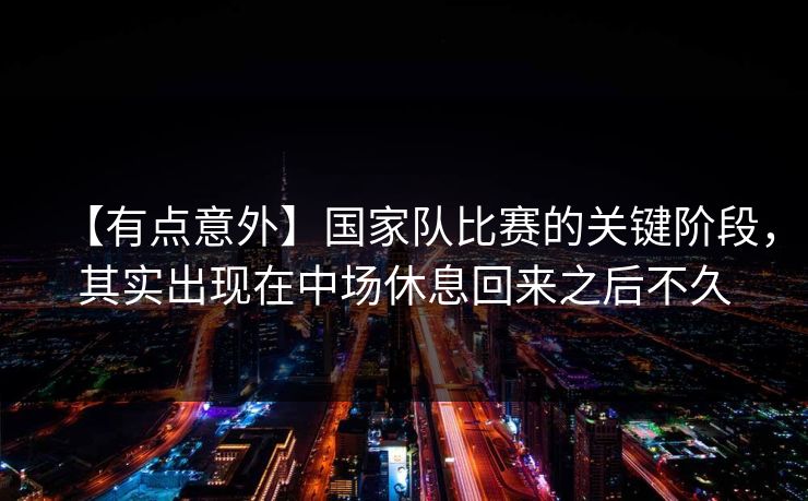 【有点意外】国家队比赛的关键阶段，其实出现在中场休息回来之后不久
