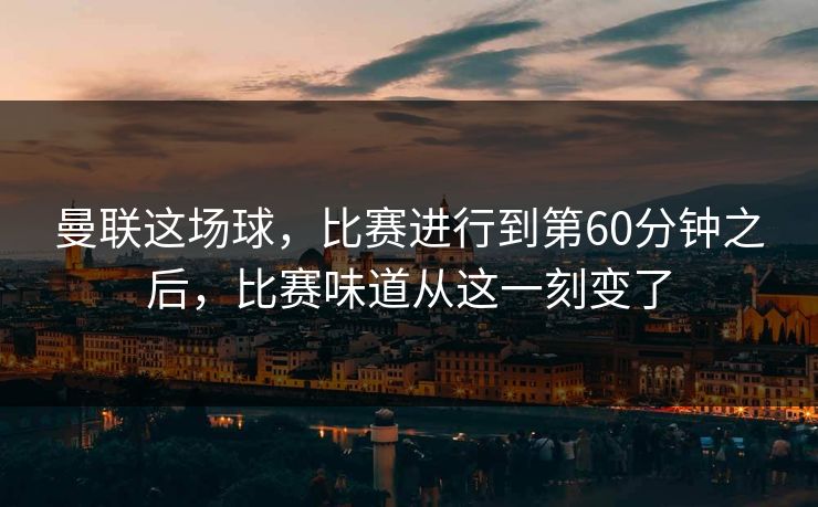 曼联这场球，比赛进行到第60分钟之后，比赛味道从这一刻变了