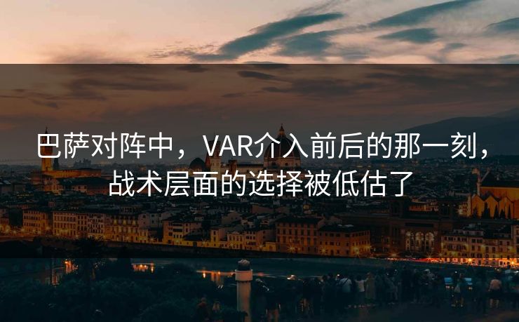 巴萨对阵中，VAR介入前后的那一刻，战术层面的选择被低估了