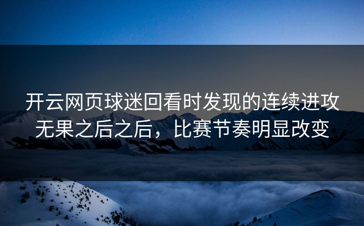 开云网页球迷回看时发现的连续进攻无果之后之后，比赛节奏明显改变