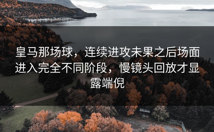 皇马那场球，连续进攻未果之后场面进入完全不同阶段，慢镜头回放才显露端倪