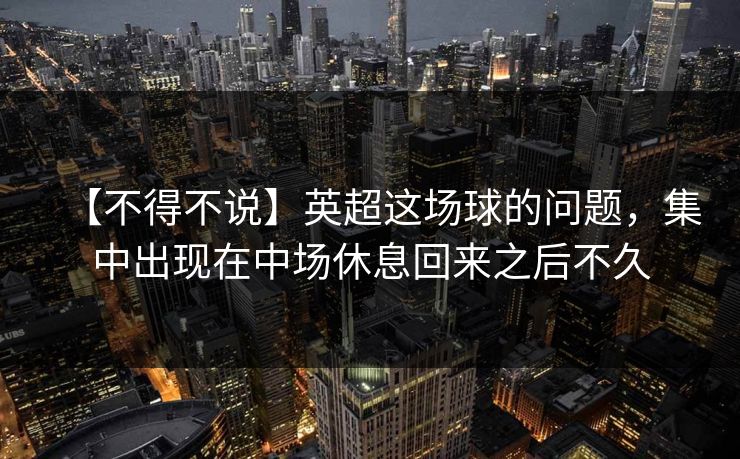 【不得不说】英超这场球的问题，集中出现在中场休息回来之后不久