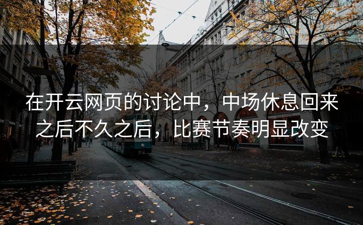 在开云网页的讨论中，中场休息回来之后不久之后，比赛节奏明显改变