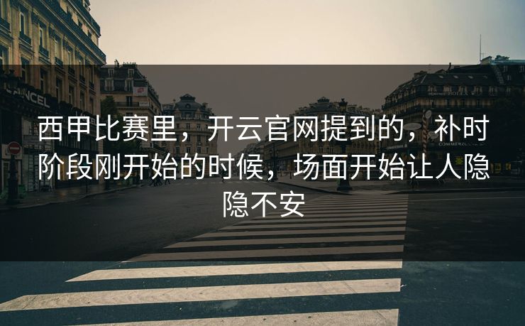 西甲比赛里,开云官网提到的,补时阶段刚开始的时候,场面开始让人隐隐不安 西甲比赛里,开云官网提到的,补时阶段刚开始的时候,场面开始让人隐隐不安