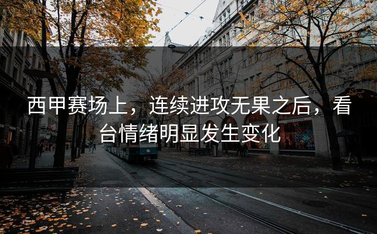 西甲赛场上，连续进攻无果之后，看台情绪明显发生变化