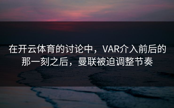 在开云体育的讨论中，VAR介入前后的那一刻之后，曼联被迫调整节奏