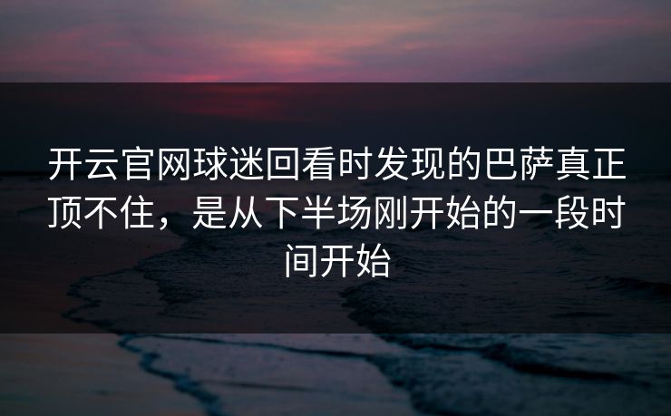开云官网球迷回看时发现的巴萨真正顶不住，是从下半场刚开始的一段时间开始
