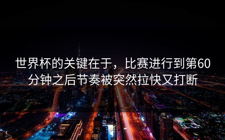 世界杯的关键在于，比赛进行到第60分钟之后节奏被突然拉快又打断