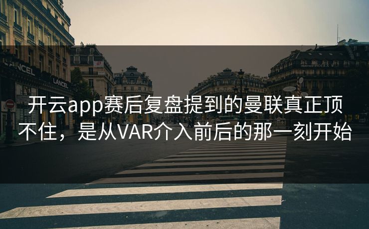 开云app赛后复盘提到的曼联真正顶不住，是从VAR介入前后的那一刻开始