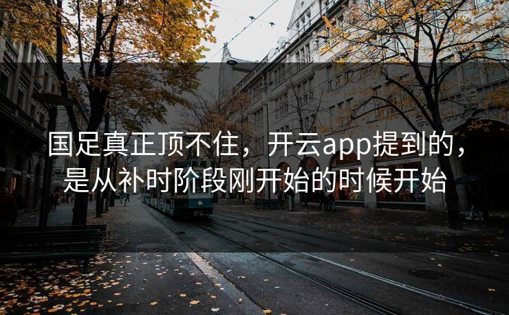 国足真正顶不住,开云app提到的,是从补时阶段刚开始的时候开始 国足真正顶不住,开云app提到的,是从补时阶段刚开始的时候开始