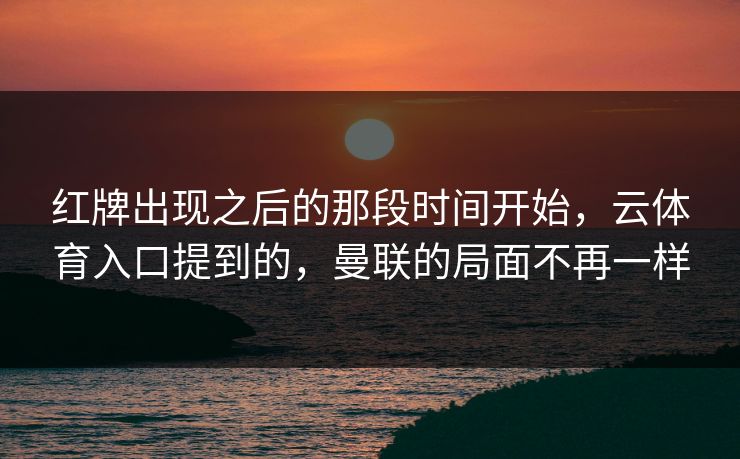 红牌出现之后的那段时间开始，云体育入口提到的，曼联的局面不再一样