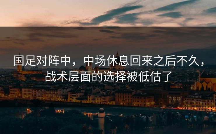国足对阵中，中场休息回来之后不久，战术层面的选择被低估了