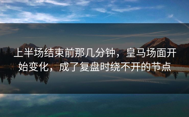 上半场结束前那几分钟，皇马场面开始变化，成了复盘时绕不开的节点