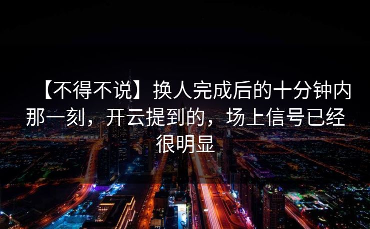 【不得不说】换人完成后的十分钟内那一刻，开云提到的，场上信号已经很明显