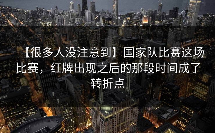 【很多人没注意到】国家队比赛这场比赛，红牌出现之后的那段时间成了转折点