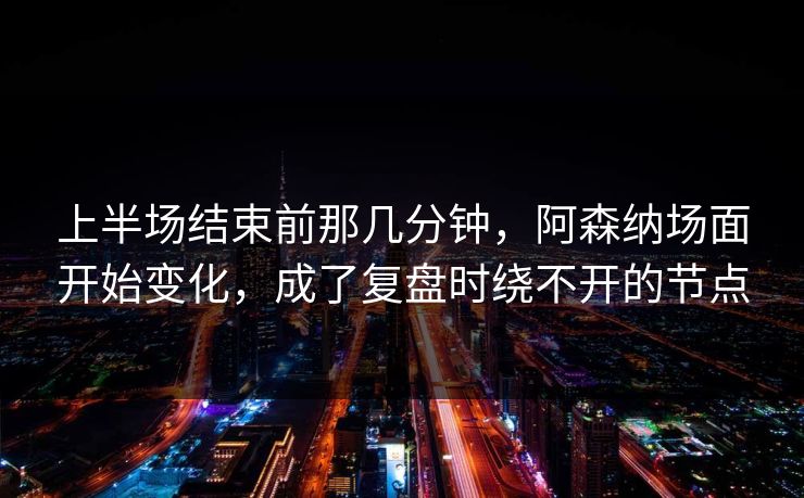 上半场结束前那几分钟，阿森纳场面开始变化，成了复盘时绕不开的节点