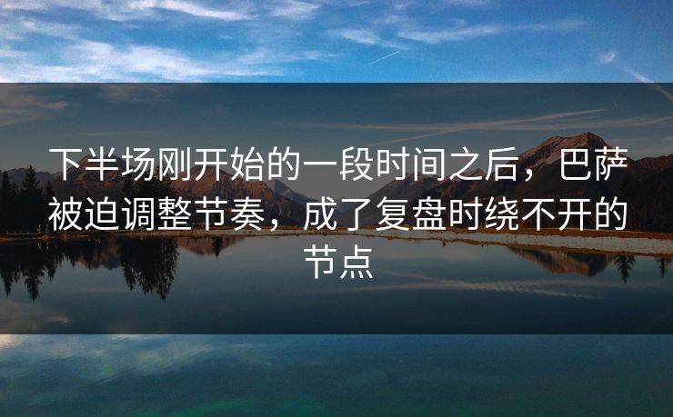 下半场刚开始的一段时间之后,巴萨被迫调整节奏,成了复盘时绕不开的节点 下半场刚开始的一段时间之后,巴萨被迫调整节奏,成了复盘时绕不开的节点