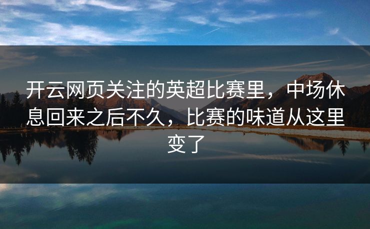 开云网页关注的英超比赛里，中场休息回来之后不久，比赛的味道从这里变了