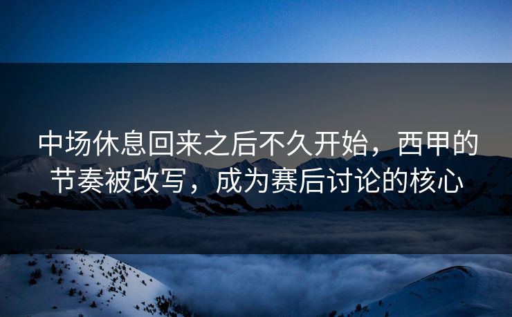 中场休息回来之后不久开始,西甲的节奏被改写,成为赛后讨论的核心 中场休息回来之后不久开始,西甲的节奏被改写,成为赛后讨论的核心