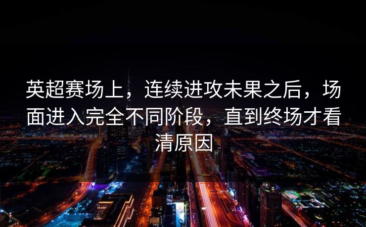 英超赛场上，连续进攻未果之后，场面进入完全不同阶段，直到终场才看清原因