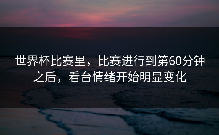 世界杯比赛里，比赛进行到第60分钟之后，看台情绪开始明显变化