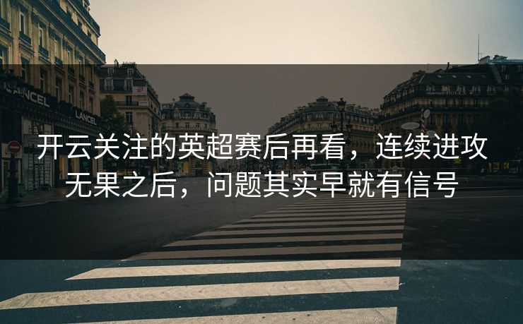开云关注的英超赛后再看，连续进攻无果之后，问题其实早就有信号