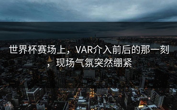 世界杯赛场上，VAR介入前后的那一刻，现场气氛突然绷紧