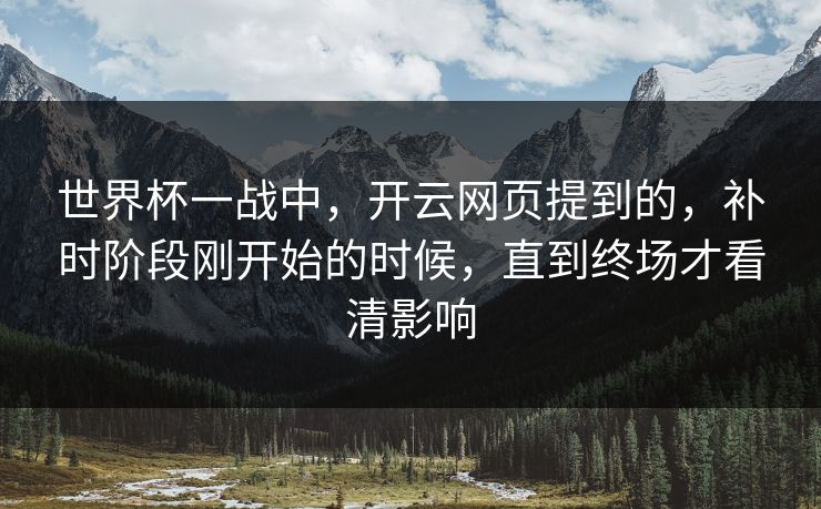 世界杯一战中，开云网页提到的，补时阶段刚开始的时候，直到终场才看清影响