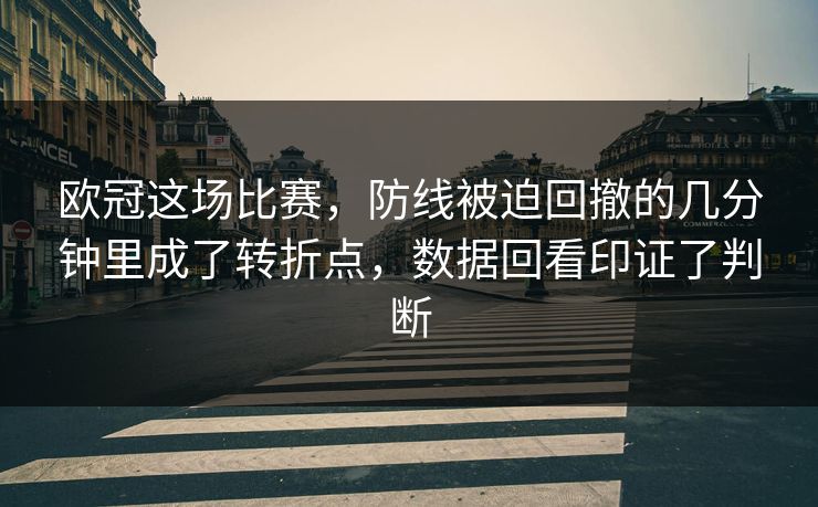 欧冠这场比赛,防线被迫回撤的几分钟里成了转折点,数据回看印证了判断 欧冠这场比赛,防线被迫回撤的几分钟里成了转折点,数据回看印证了判断