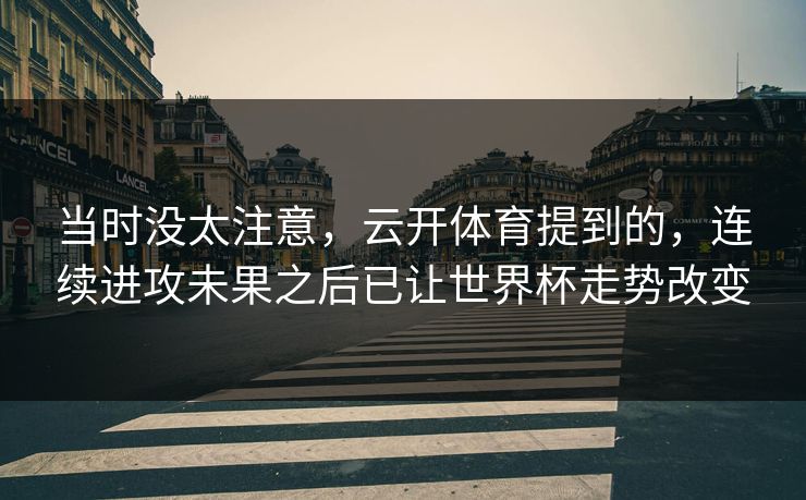 当时没太注意,云开体育提到的,连续进攻未果之后已让世界杯走势改变 当时没太注意,云开体育提到的,连续进攻未果之后已让世界杯走势改变