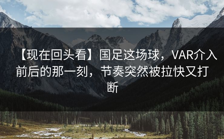 【现在回头看】国足这场球，VAR介入前后的那一刻，节奏突然被拉快又打断