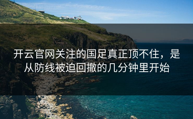 开云官网关注的国足真正顶不住，是从防线被迫回撤的几分钟里开始