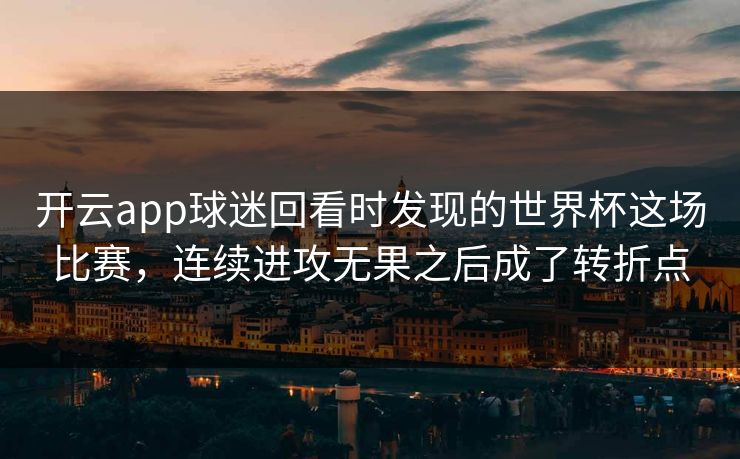 开云app球迷回看时发现的世界杯这场比赛，连续进攻无果之后成了转折点
