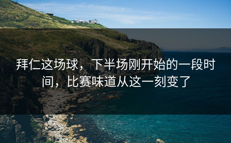 拜仁这场球，下半场刚开始的一段时间，比赛味道从这一刻变了