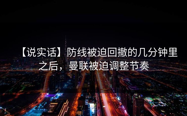 【说实话】防线被迫回撤的几分钟里之后,曼联被迫调整节奏 【说实话】防线被迫回撤的几分钟里之后,曼联被迫调整节奏