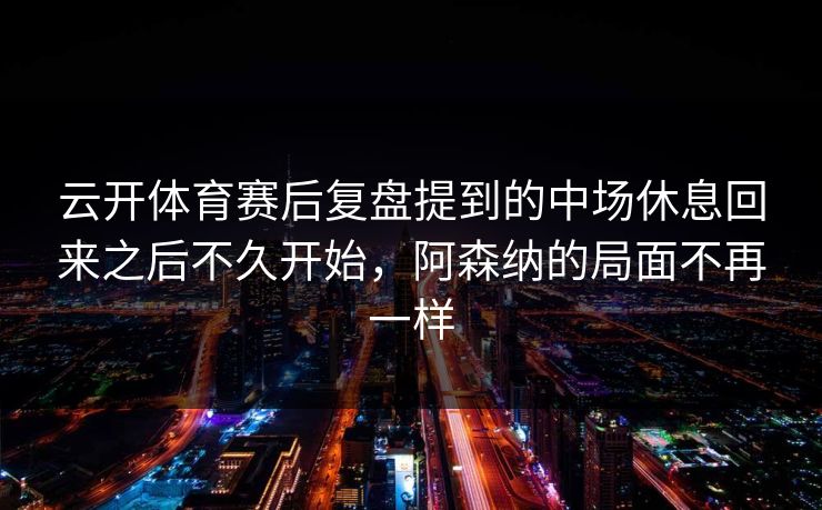 云开体育赛后复盘提到的中场休息回来之后不久开始，阿森纳的局面不再一样