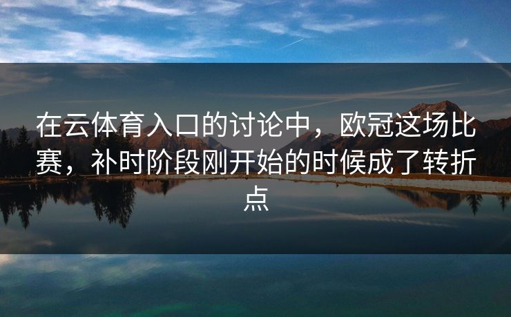 在云体育入口的讨论中，欧冠这场比赛，补时阶段刚开始的时候成了转折点