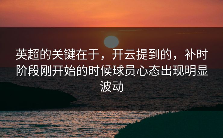 英超的关键在于，开云提到的，补时阶段刚开始的时候球员心态出现明显波动