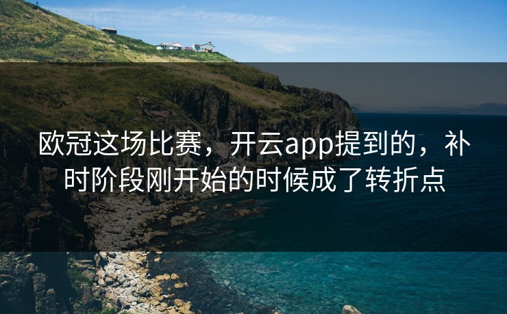 欧冠这场比赛，开云app提到的，补时阶段刚开始的时候成了转折点