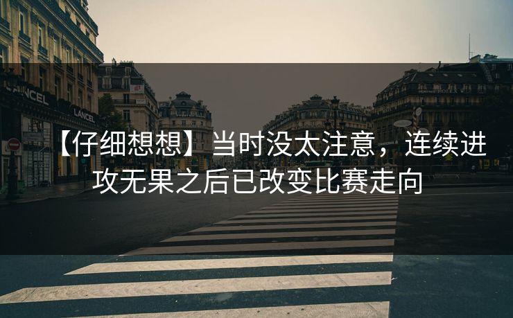【仔细想想】当时没太注意,连续进攻无果之后已改变比赛走向 【仔细想想】当时没太注意,连续进攻无果之后已改变比赛走向